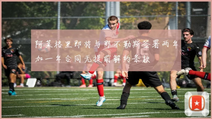 阿莱格里即将与那不勒斯签署两年加一年合同无提前解约条款
