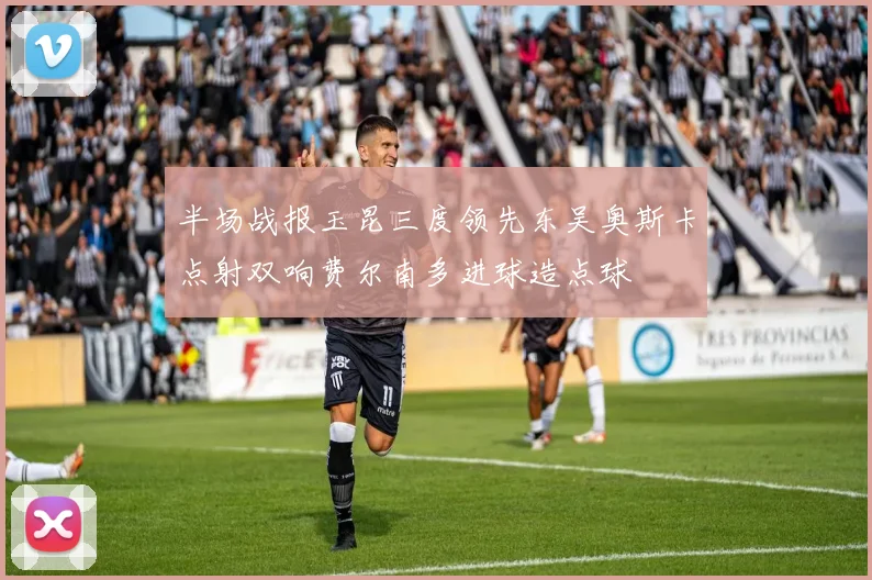 半场战报玉昆三度领先东吴奥斯卡点射双响费尔南多进球造点球