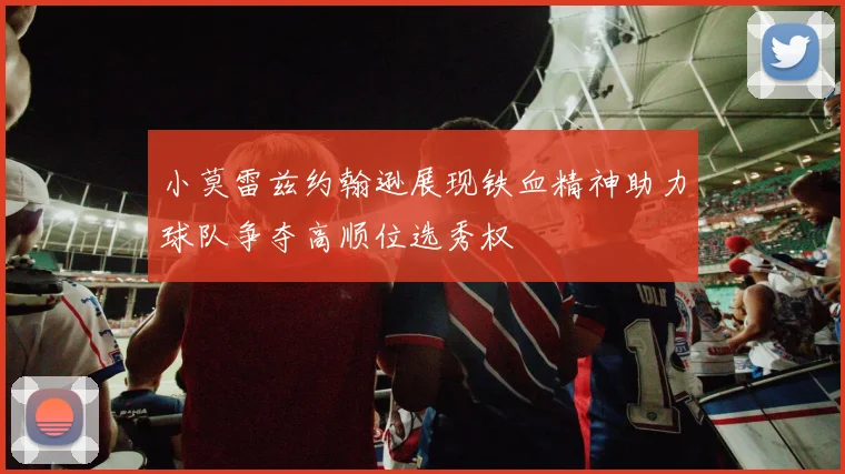 小莫雷兹约翰逊展现铁血精神助力球队争夺高顺位选秀权