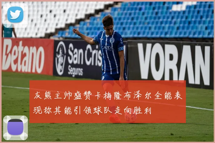 灰熊主帅盛赞卡梅隆布泽尔全能表现称其能引领球队走向胜利