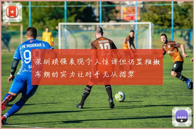 深圳顽强表现令人惊讶但仍显稚嫩布朗的实力让对手无从招架