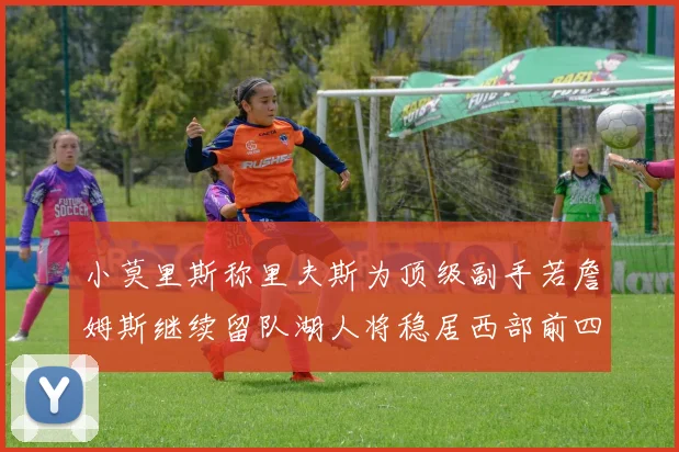 小莫里斯称里夫斯为顶级副手若詹姆斯继续留队湖人将稳居西部前四