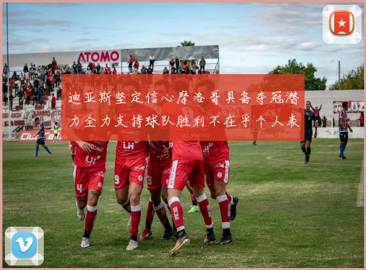 迪亚斯坚定信心摩洛哥具备夺冠潜力全力支持球队胜利不在乎个人表现