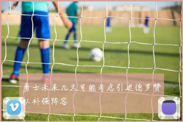 勇士未来几天可能考虑引进德罗赞以补强阵容