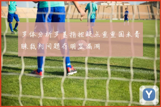 罗体分析罗基指控疑点重重国米青睐裁判问题存明显漏洞