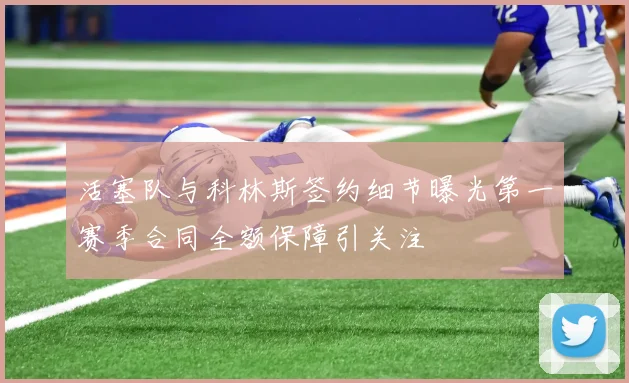 活塞队与科林斯签约细节曝光第一赛季合同全额保障引关注