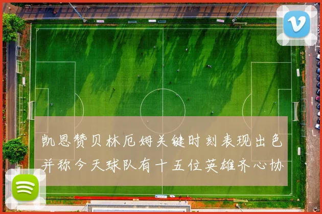 凯恩赞贝林厄姆关键时刻表现出色并称今天球队有十五位英雄齐心协力