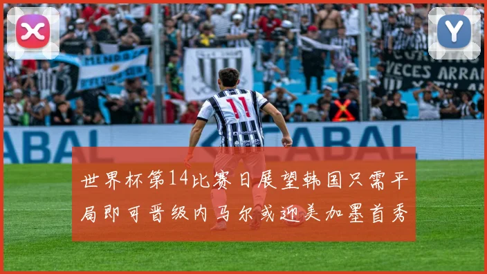 世界杯第14比赛日展望韩国只需平局即可晋级内马尔或迎美加墨首秀