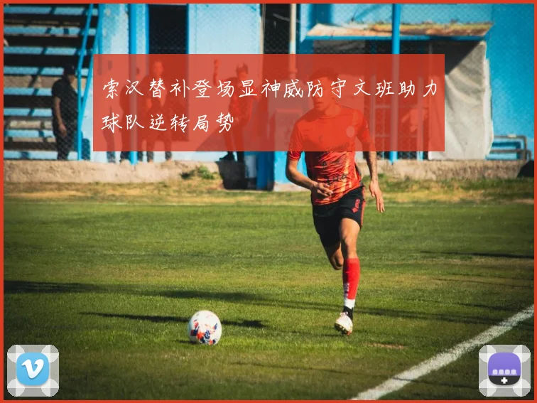 索汉替补登场显神威防守文班助力球队逆转局势