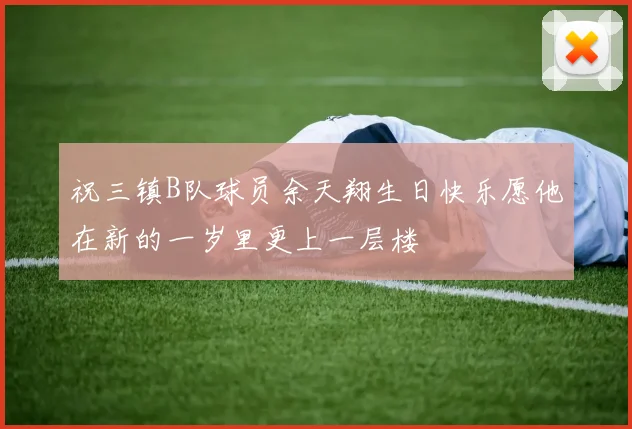 祝三镇B队球员余天翔生日快乐愿他在新的一岁里更上一层楼