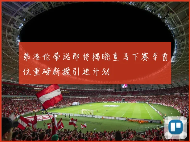弗洛伦蒂诺即将揭晓皇马下赛季首位重磅新援引进计划
