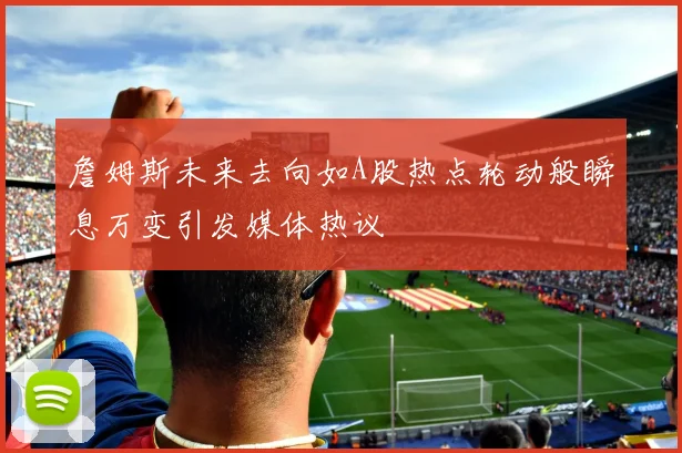 詹姆斯未来去向如A股热点轮动般瞬息万变引发媒体热议